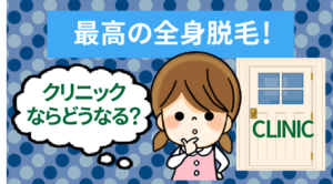 最高の全身脱毛！クリニックならどうなる？